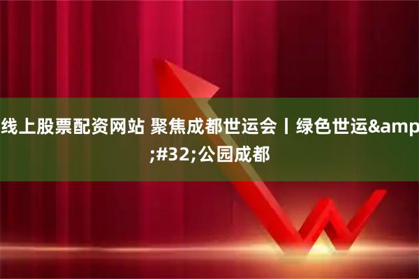 线上股票配资网站 聚焦成都世运会丨绿色世运&#32;公园成都