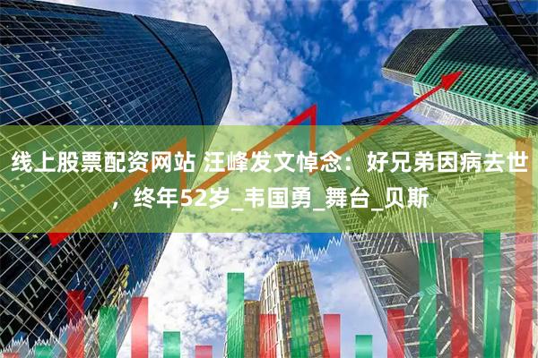 线上股票配资网站 汪峰发文悼念：好兄弟因病去世，终年52岁_韦国勇_舞台_贝斯