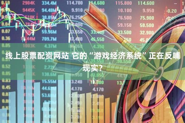 线上股票配资网站 它的“游戏经济系统”正在反哺现实？