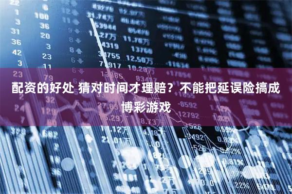 配资的好处 猜对时间才理赔？不能把延误险搞成博彩游戏