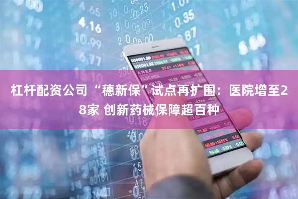 杠杆配资公司 “穗新保”试点再扩围：医院增至28家 创新药械保障超百种