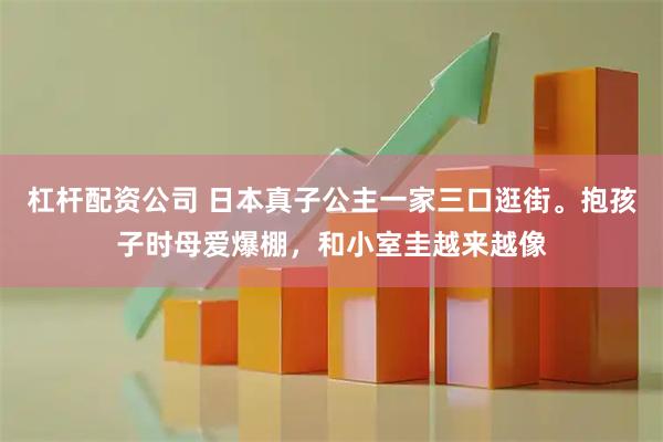 杠杆配资公司 日本真子公主一家三口逛街。抱孩子时母爱爆棚，和小室圭越来越像