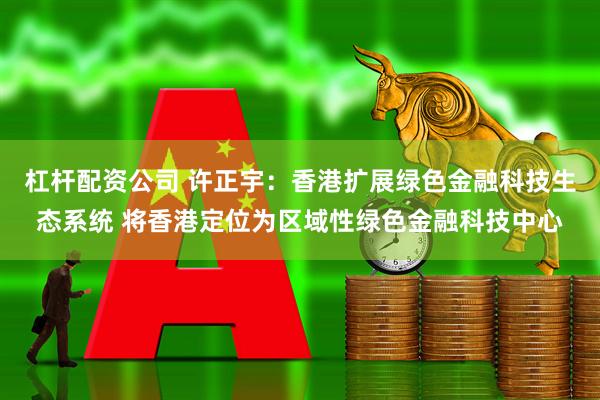 杠杆配资公司 许正宇：香港扩展绿色金融科技生态系统 将香港定位为区域性绿色金融科技中心