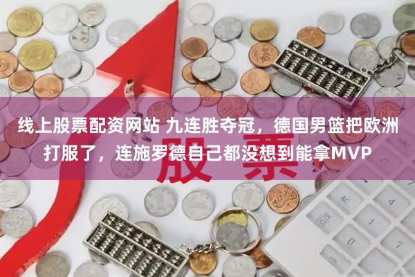 线上股票配资网站 九连胜夺冠，德国男篮把欧洲打服了，连施罗德自己都没想到能拿MVP