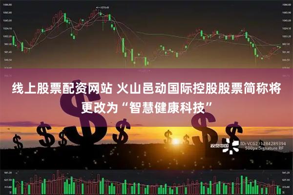 线上股票配资网站 火山邑动国际控股股票简称将更改为“智慧健康科技”