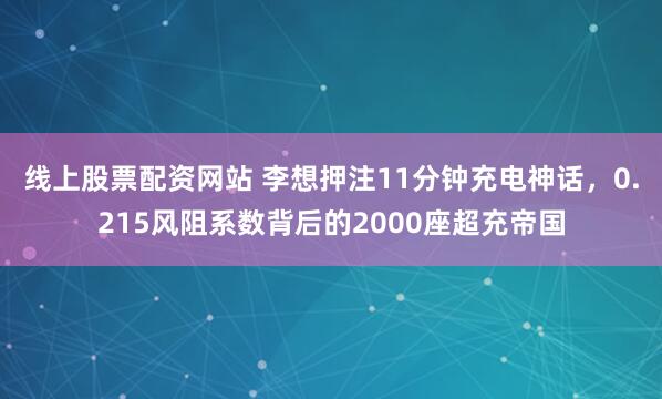 线上股票配资网站 李想押注11分钟充电神话，0.215风阻系数背后的2000座超充帝国