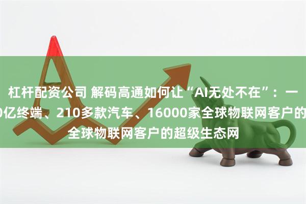 杠杆配资公司 解码高通如何让“AI无处不在”：一张涵盖超30亿终端、210多款汽车、16000家全球物联网客户的超级生态网