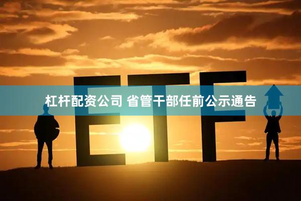 杠杆配资公司 省管干部任前公示通告