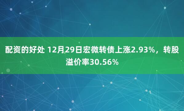 配资的好处 12月29日宏微转债上涨2.93%，转股溢价率30.56%