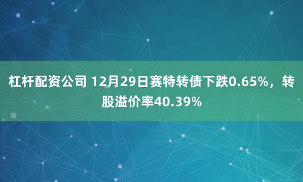 杠杆配资公司 12月29日赛特转债下跌0.65%，转股溢价率40.39%