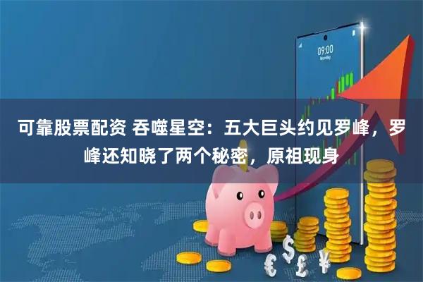 可靠股票配资 吞噬星空：五大巨头约见罗峰，罗峰还知晓了两个秘密，原祖现身