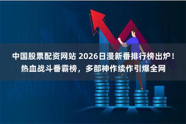 中国股票配资网站 2026日漫新番排行榜出炉！热血战斗番霸榜，多部神作续作引爆全网