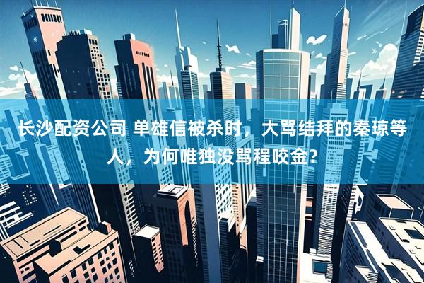 长沙配资公司 单雄信被杀时，大骂结拜的秦琼等人，为何唯独没骂程咬金？