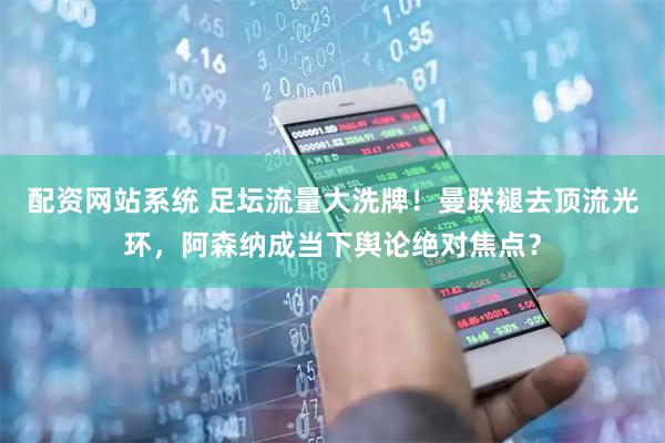配资网站系统 足坛流量大洗牌！曼联褪去顶流光环，阿森纳成当下舆论绝对焦点？