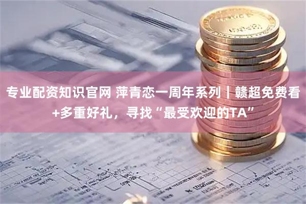 专业配资知识官网 萍青恋一周年系列｜赣超免费看+多重好礼，寻找“最受欢迎的TA”