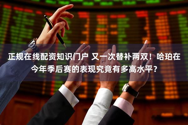 正规在线配资知识门户 又一次替补两双！哈珀在今年季后赛的表现究竟有多高水平？