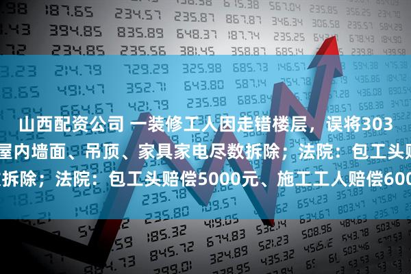 山西配资公司 一装修工人因走错楼层，误将303室当403室拆成毛坯，屋内墙面、吊顶、家具家电尽数拆除；法院：包工头赔偿5000元、施工工人赔偿6000元